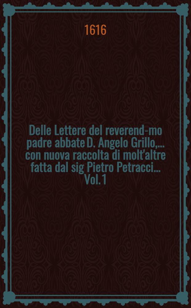Delle Lettere del reverend-mo padre abbate D. Angelo Grillo, ... con nuova raccolta di molt'altre fatta dal sig Pietro Petracci ... Vol. 1