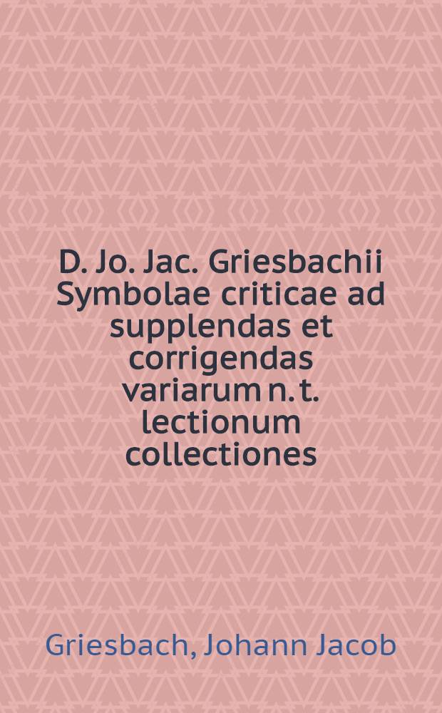 D. Jo. Jac. Griesbachii Symbolae criticae ad supplendas et corrigendas variarum n. t. lectionum collectiones : Accedit multorum n. t. codicum graecorum descriptio et examen