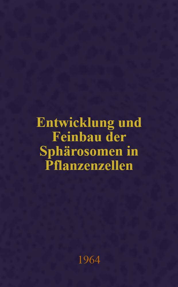 Entwicklung und Feinbau der Sphärosomen in Pflanzenzellen : Von der Eidgenössischen techn. Hochschule in Zürich ... genehmigte Promotionsarbeit