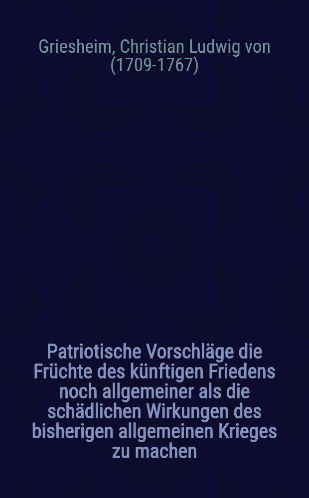 Patriotische Vorschläge die Früchte des künftigen Friedens noch allgemeiner als die schädlichen Wirkungen des bisherigen allgemeinen Krieges zu machen