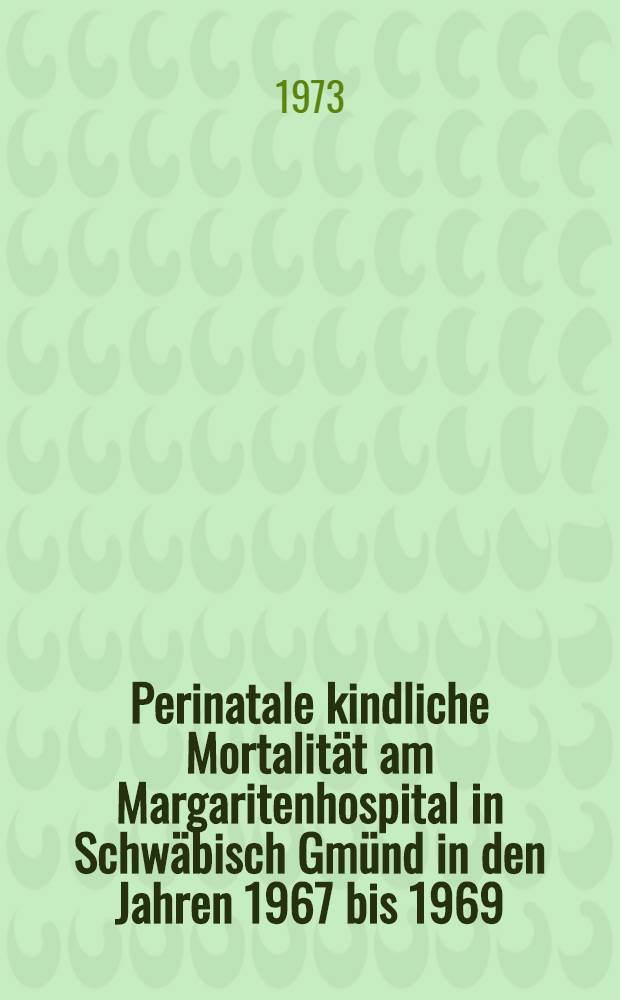 Perinatale kindliche Mortalität am Margaritenhospital in Schwäbisch Gmünd in den Jahren 1967 bis 1969 : Inaug.-Diss. ... der Med. Fak. der ... Univ. zu Tübingen