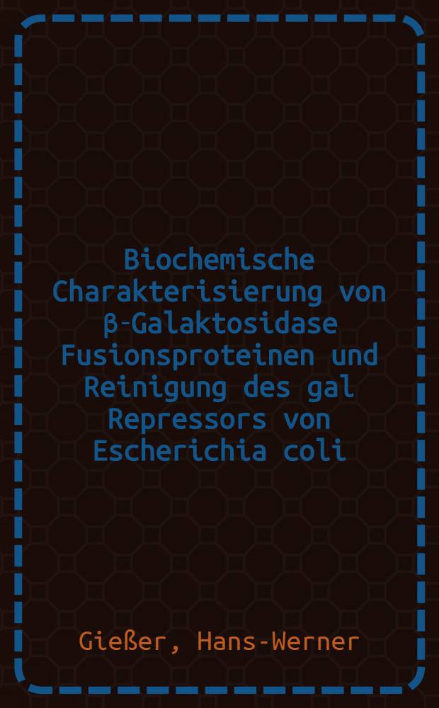 Biochemische Charakterisierung von β-Galaktosidase Fusionsproteinen und Reinigung des gal Repressors von Escherichia coli : Inaug.-Diss