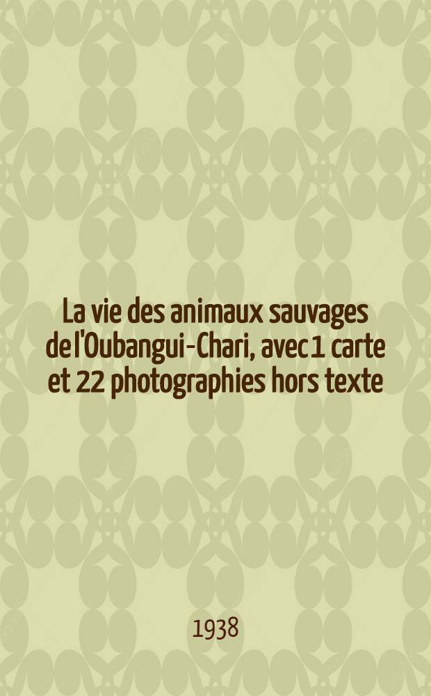 ... La vie des animaux sauvages de l'Oubangui-Chari, avec 1 carte et 22 photographies hors texte