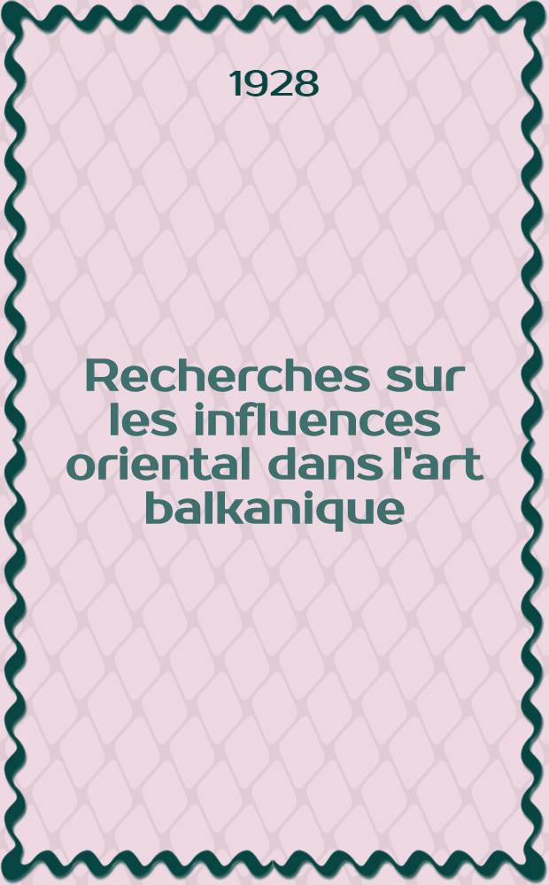 ... Recherches sur les influences oriental dans l'art balkanique; ouvrage orné de 28 figures dans le texte et de 16 planches en phototypie
