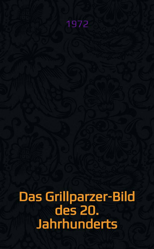 Das Grillparzer-Bild des 20. Jahrhunderts : Festschrift der Österreichischen Akad. der Wissenschaften zum 100. Todestag von Franz Grillparzer