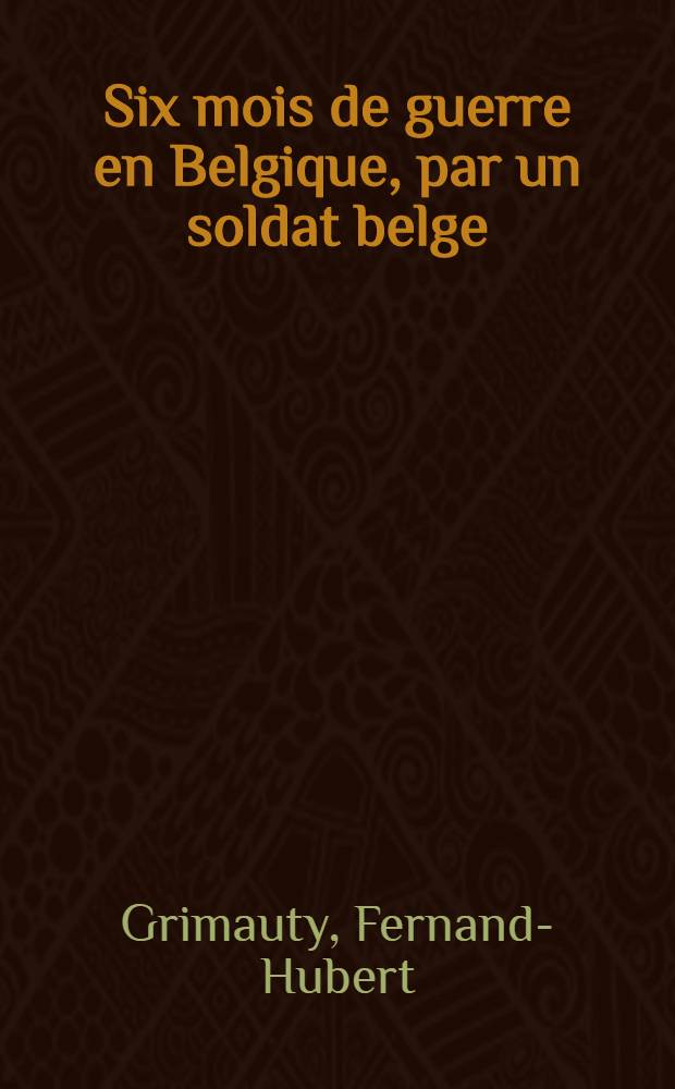 Six mois de guerre en Belgique, par un soldat belge : Août 1914 - fevr. 1915