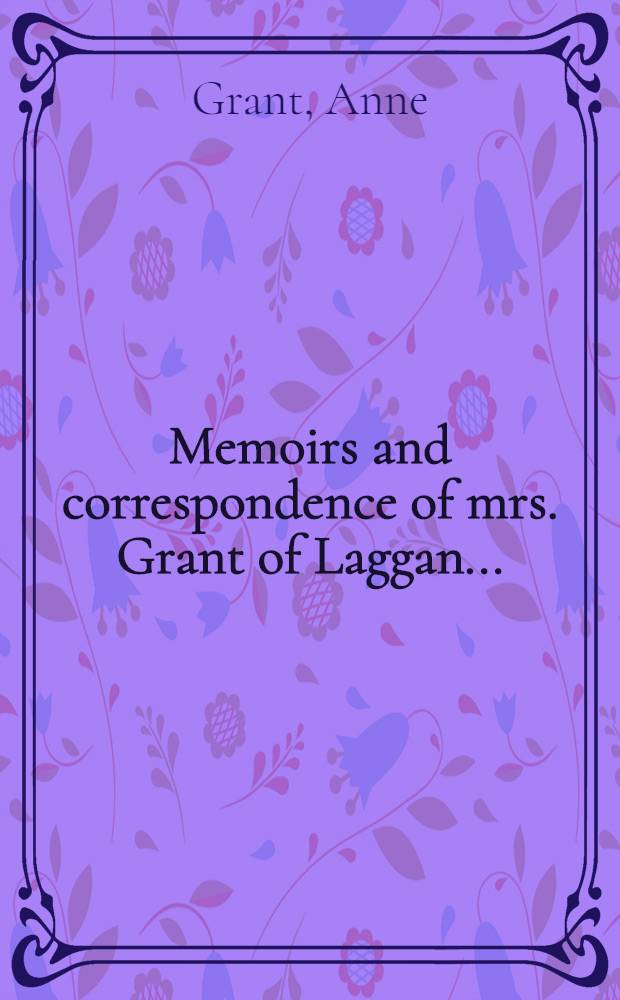 Memoirs and correspondence of mrs. Grant of Laggan ... : In 3 vol