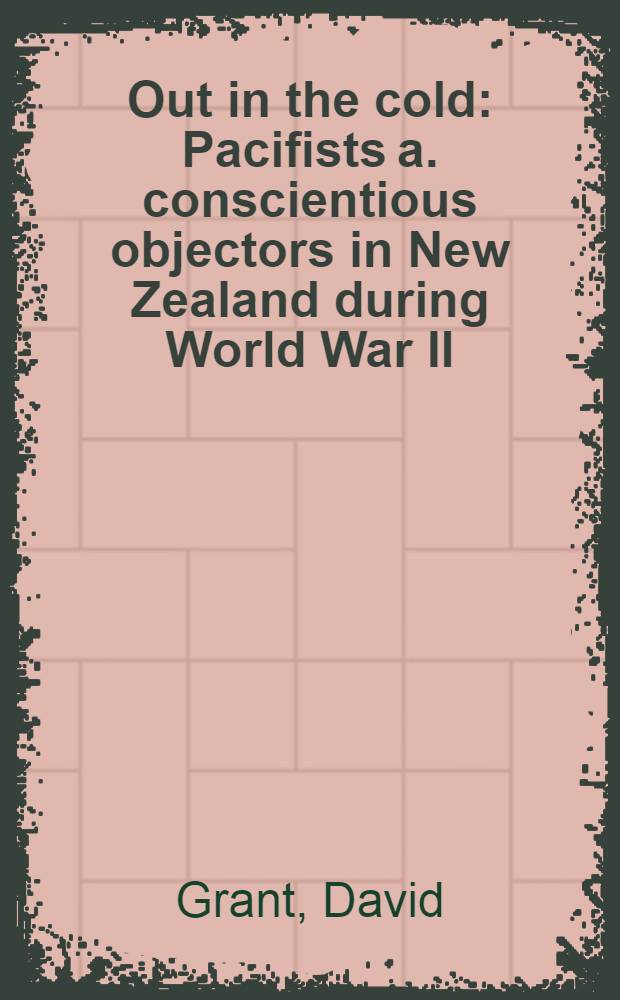 Out in the cold : Pacifists a. conscientious objectors in New Zealand during World War II