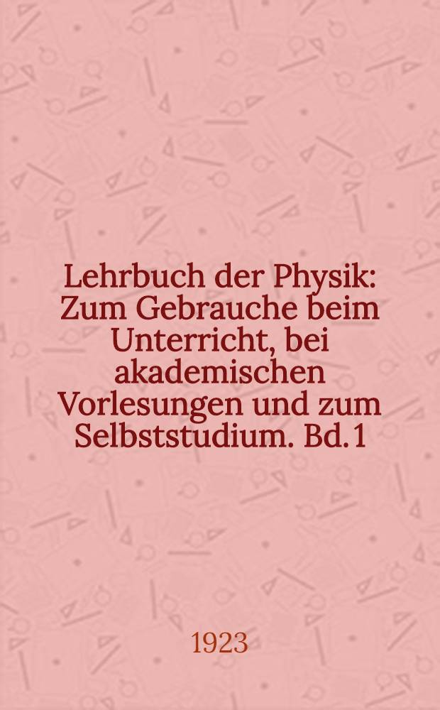 Lehrbuch der Physik : Zum Gebrauche beim Unterricht, bei akademischen Vorlesungen und zum Selbststudium. Bd. 1 : Mechanik, Wärmelehre, Akustik und Optik