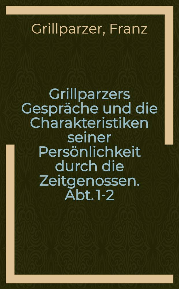 Grillparzers Gespräche und die Charakteristiken seiner Persönlichkeit durch die Zeitgenossen. Abt. 1-2 : Gesam. und hrsg. von August Sauer