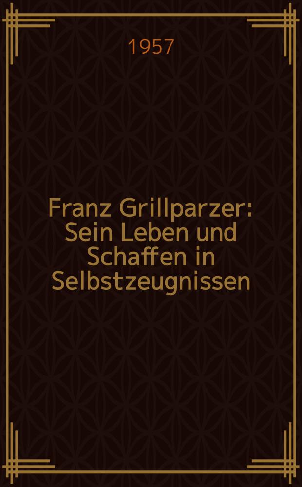 Franz Grillparzer : Sein Leben und Schaffen in Selbstzeugnissen
