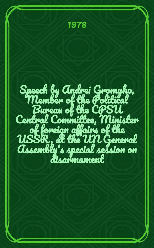 Speech by Andrei Gromyko, Member of the Political Bureau of the CPSU Central Committee, Minister of foreign affairs of the USSR, at the UN General Assembly's special session on disarmament : On practical ways to end the arms race : Proposals of the Soviet Union
