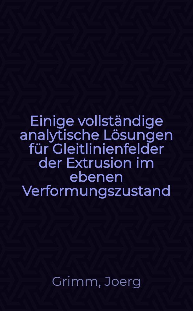 Einige vollständige analytische Lösungen für Gleitlinienfelder der Extrusion im ebenen Verformungszustand : Abh. ... der Eidgenössischen techn. Hochsch. Zürich