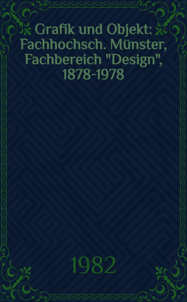 Grafik und Objekt : Fachhochsch. Münster, Fachbereich "Design", 1878-1978 : Von der Zeichen-, Mal- u. Modellierschule für Kunst u. Gewerbe in der Münsterschen Kunstgenossenschaft zum Fachbereich "Design"