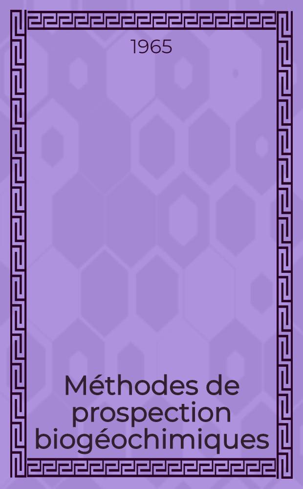 Méthodes de prospection biogéochimiques : Cours sait spécialistes des pays de l'Asie, de l'Afrique, de l'Amérique Latine et de certains pays de l'Europe subventionnés par les nations Unies : Séminaire des méthodes de prospections géochimiques des minéraux utiles métallifères. Moscou, 9-27 août 1965