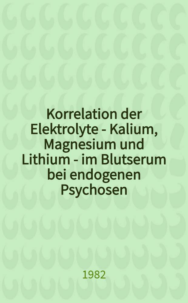 Korrelation der Elektrolyte - Kalium, Magnesium und Lithium - im Blutserum bei endogenen Psychosen : Inaug.-Diss