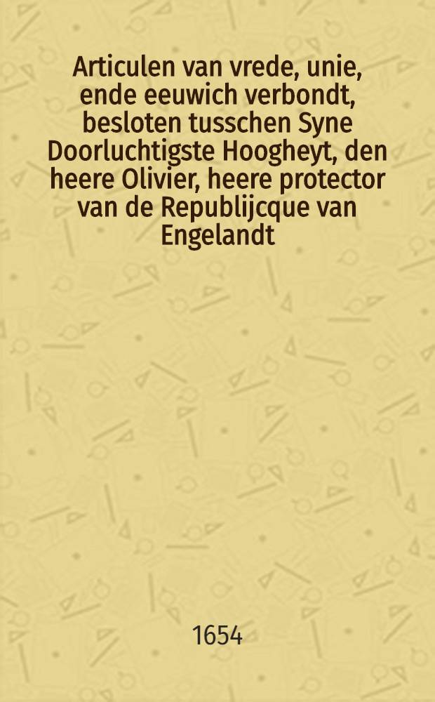 Articulen van vrede, unie, ende eeuwich verbondt, besloten tusschen Syne Doorluchtigste Hoogheyt, den heere Olivier, heere protector van de Republijcque van Engelandt, Schotlandt, ende Yrlandt, etc. ter eenre, ende de Hooge ende Moghende Heeren Staten Generael der Vereenighde Nederlandtsche Provintien, ter andere zyde : Over-geset uyt de Latijnsche tale