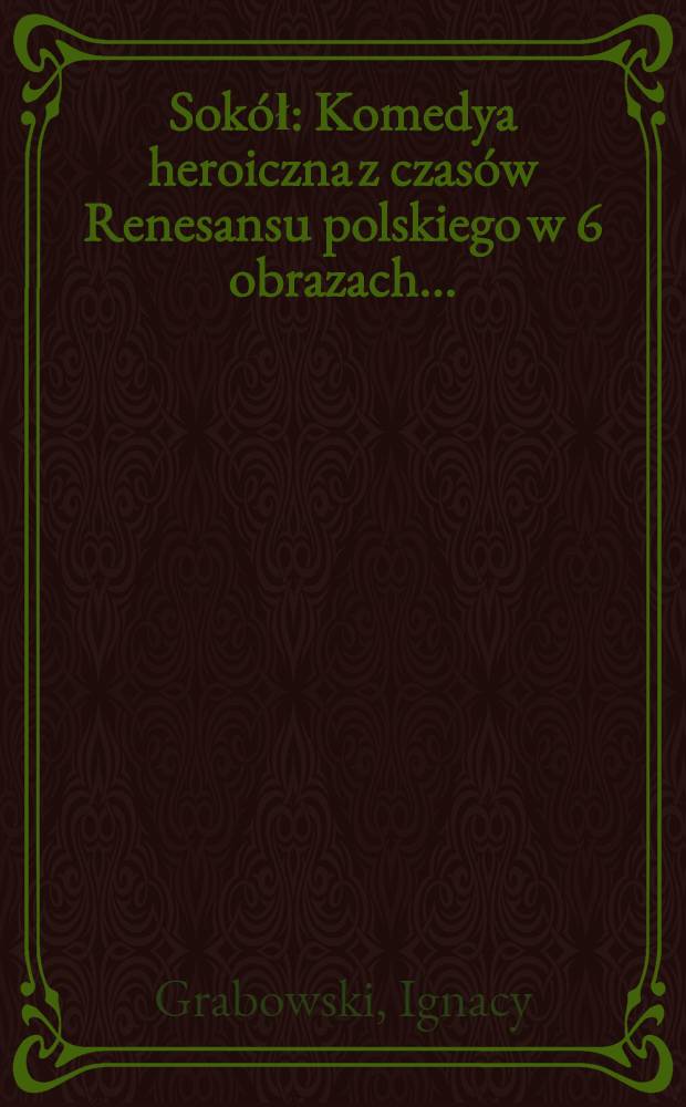 Sokół : Komedya heroiczna z czasów Renesansu polskiego w 6 obrazach ... : Z portr. autora