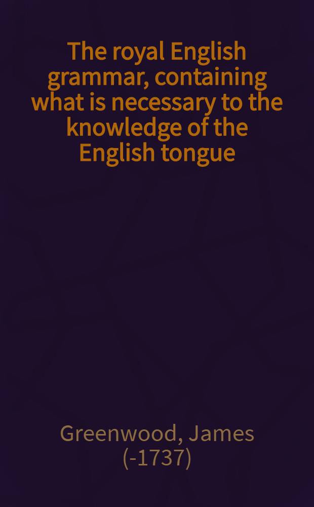 The royal English grammar, containing what is necessary to the knowledge of the English tongue : For the use of young gentlemen and ladys