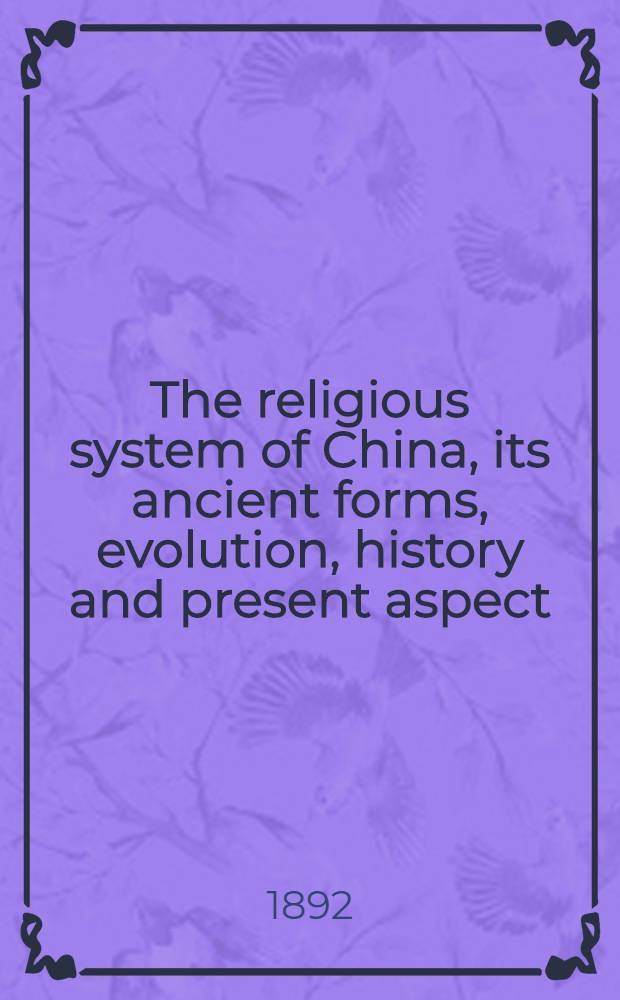 The religious system of China, its ancient forms, evolution, history and present aspect : Manners, customs and social institutions connected therewith