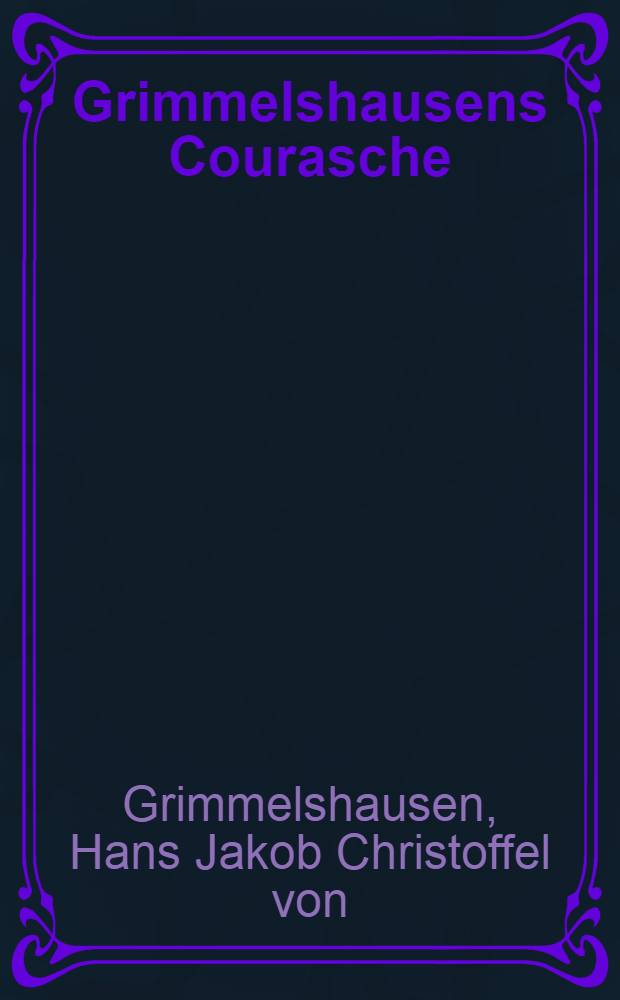 Grimmelshausens Courasche : Abdr. der ältesten Orig.-Ausg. 1670 mit den Lesarten der beiden anderen zu Lebzeiten des Verf. erschienenen Drucke