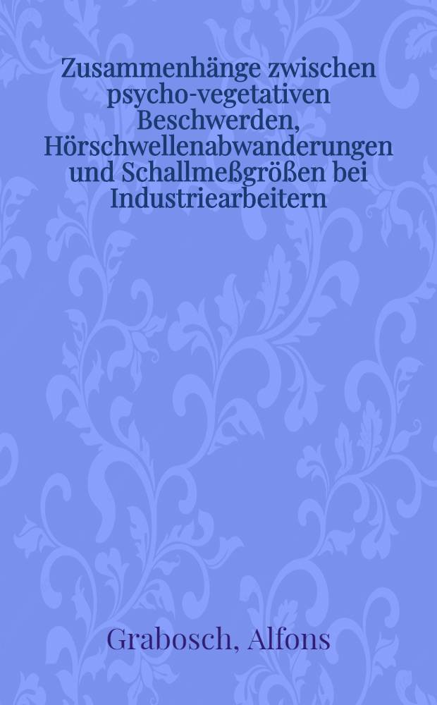 Zusammenh&auml;nge zwischen psycho-vegetativen Beschwerden, H&ouml;rschwellenabwanderungen und Schallme&szlig;gr&ouml;&szlig;en bei Industriearbeitern : Inaug.-Diss