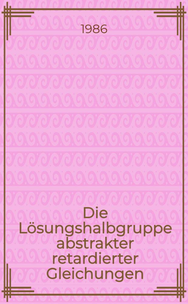 Die Lösungshalbgruppe abstrakter retardierter Gleichungen : Diss