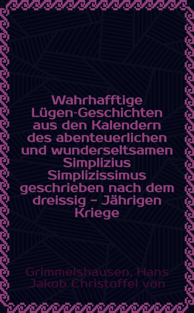 Wahrhafftige Lügen-Geschichten aus den Kalendern des abenteuerlichen und wunderseltsamen Simplizius Simplizissimus geschrieben nach dem dreissig - Jährigen Kriege