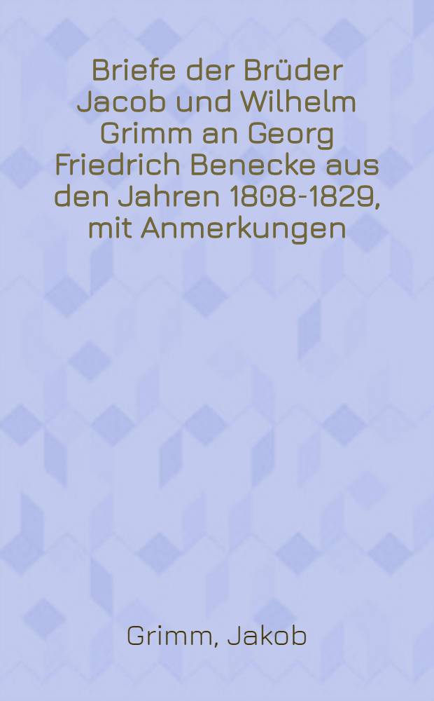 Briefe der Brüder Jacob und Wilhelm Grimm an Georg Friedrich Benecke aus den Jahren 1808-1829, mit Anmerkungen