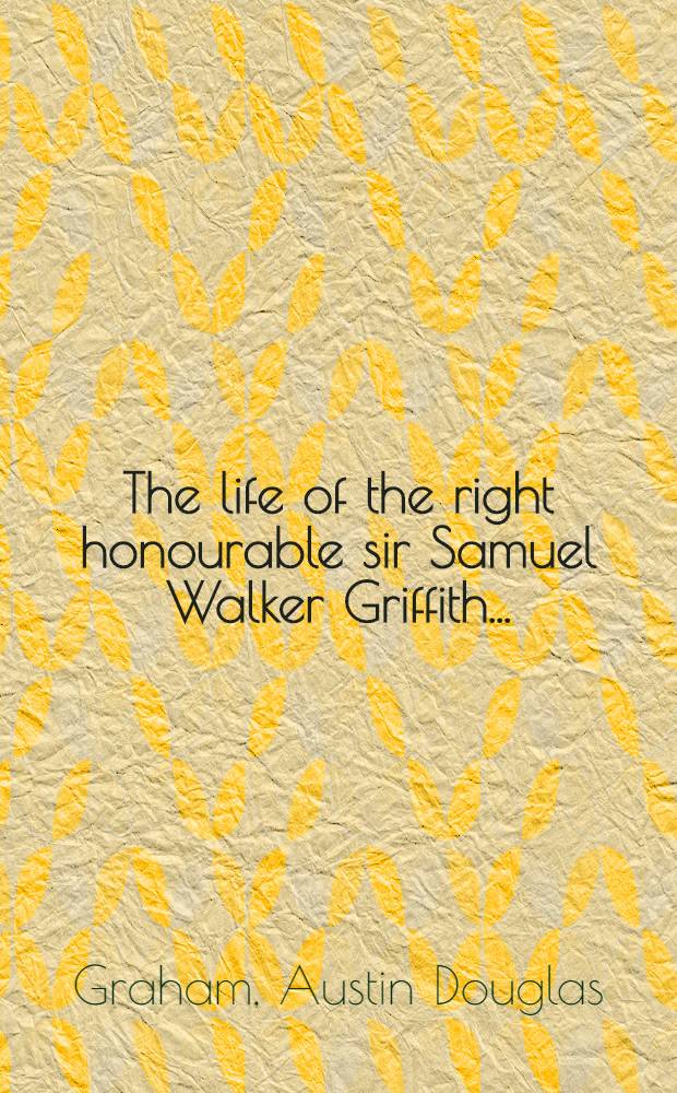 The life of the right honourable sir Samuel Walker Griffith ...