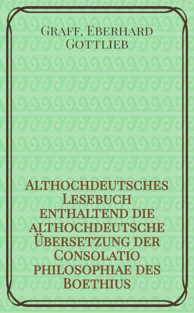 Althochdeutsches Lesebuch enthaltend die althochdeutsche Übersetzung der Consolatio philosophiae des Boethius