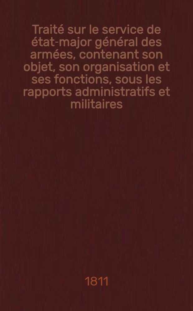 Traité sur le service de état-major général des armées, contenant son objet, son organisation et ses fonctions, sous les rapports administratifs et militaires : Accompagné de tableaux et de planches