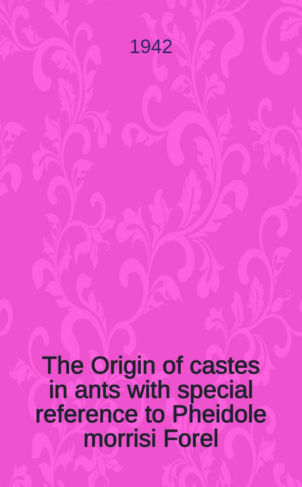 The Origin of castes in ants with special reference to Pheidole morrisi Forel : A part of a diss. submitted to the Faculty of the Division of the biological sciences ..