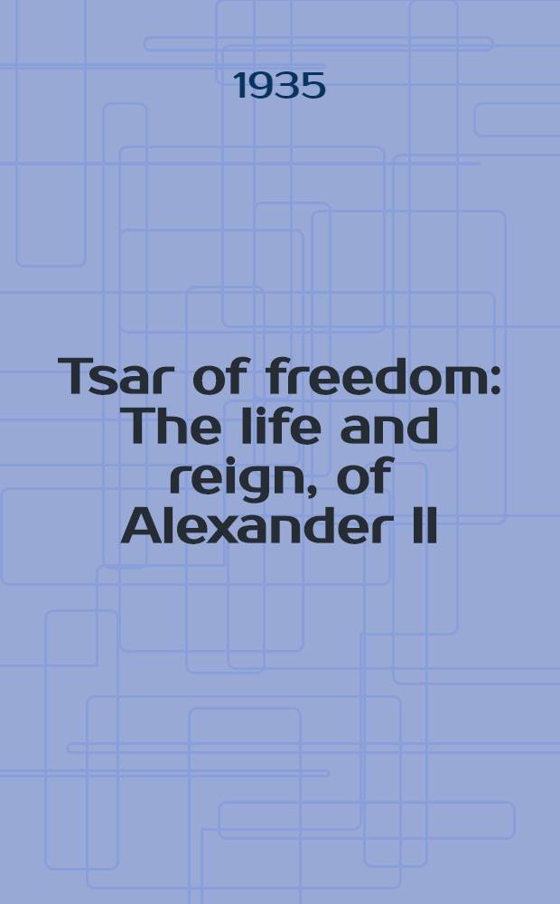 Tsar of freedom : The life and reign, of Alexander II