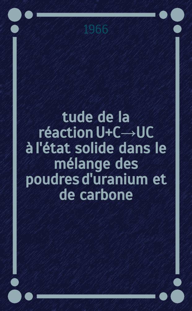 Étude de la réaction U+C→UC à l'état solide dans le mélange des poudres d'uranium et de carbone: 1-re thèse; Propositions données par la Faculté: 2-e thèse: Thèses présentées à la Faculté des sciences de l'Univ. de Paris ... / par Grégoire, Pierre