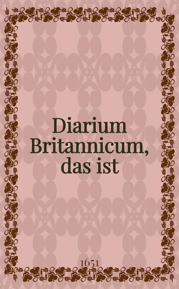 Diarium Britannicum, das ist: Kurtze und unpartheyische Ezählung derer Dinge, welche sich von Anno 1637. biß auff den 1. Octobr. 1651. in den dreyen Köningreichen Engeland, Schott- und Irrland zugetragen haben