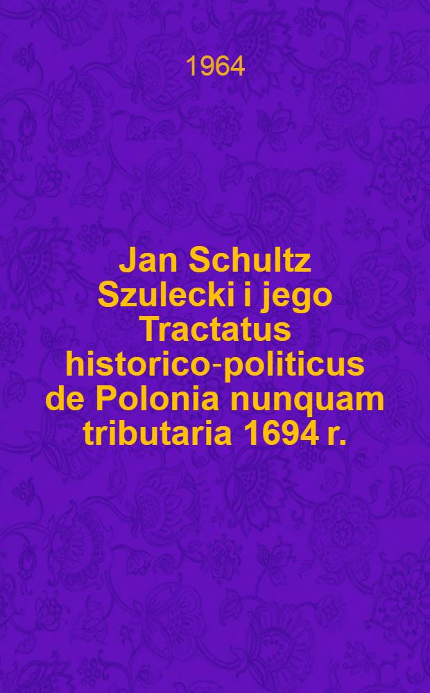 Jan Schultz Szulecki i jego Tractatus historico-politicus de Polonia nunquam tributaria 1694 r.