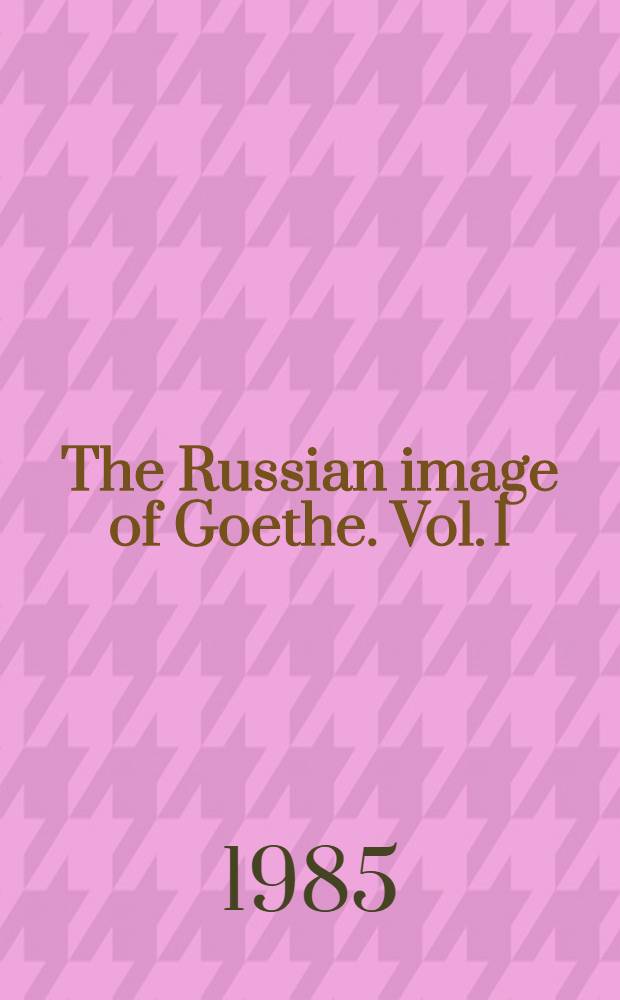 The Russian image of Goethe. Vol. 1 : Goethe in Russian literature of the first half of the nineteenth century