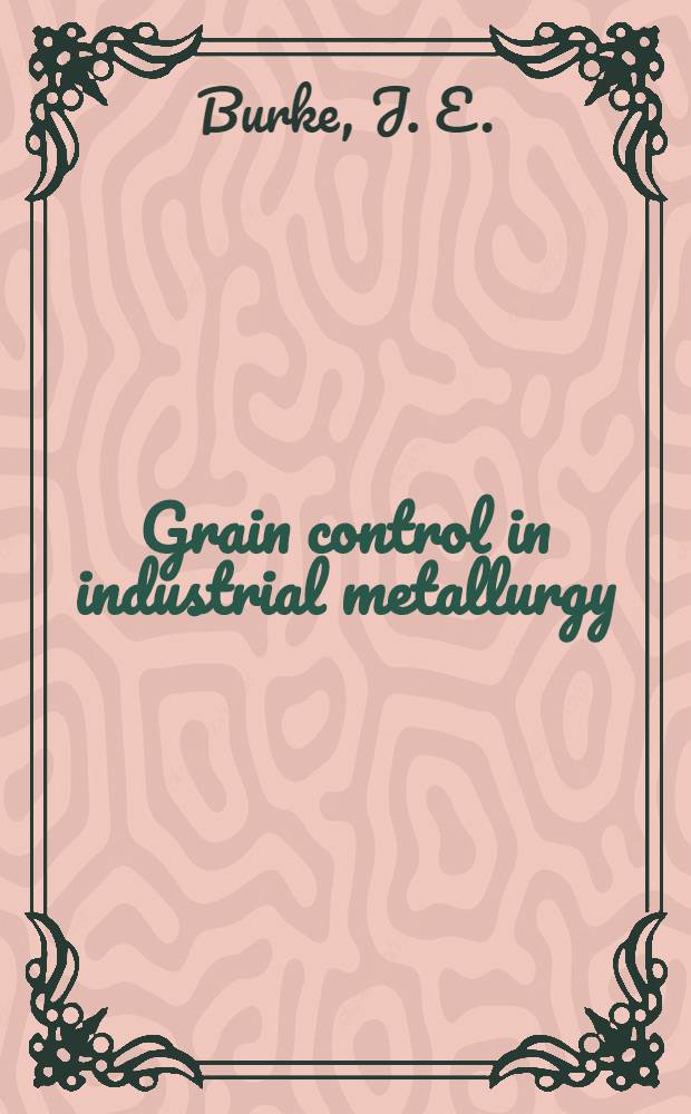 Grain control in industrial metallurgy : A series of four educational lectures on grain control in industrial metallurgy presented to members of the A. S. M. during the Thirtieth National metal congress and exposition, Philadelphia, October 23 to 29, 1948