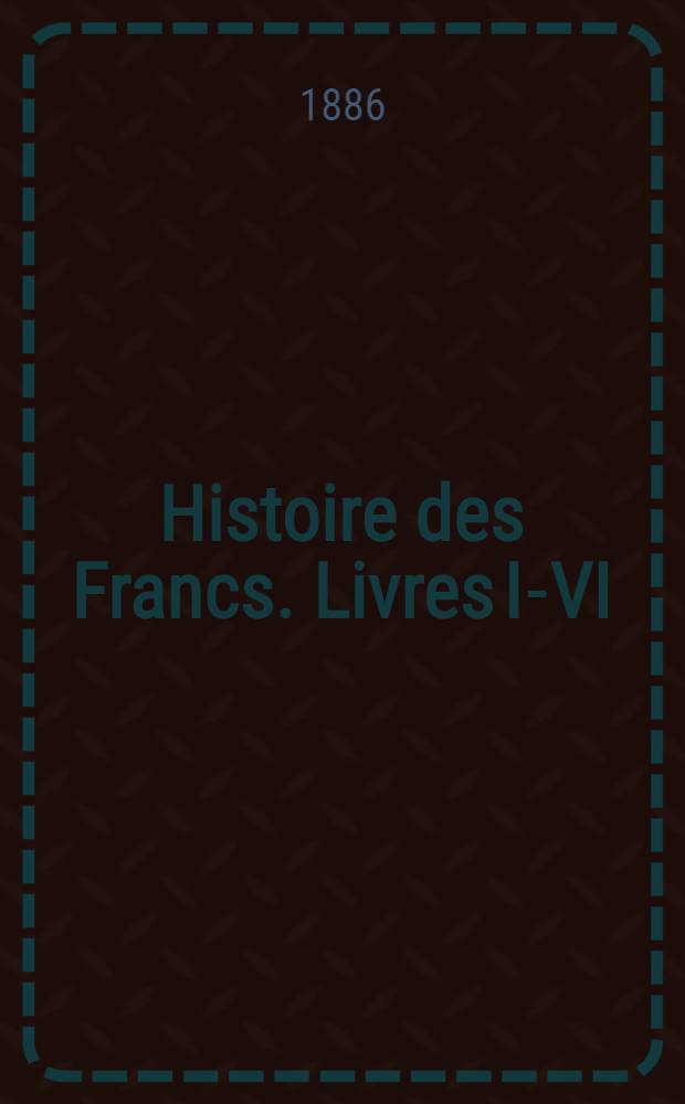 Histoire des Francs. Livres I-VI : Texte du manuscrit de Corbie, Bibliothèque nationale, ms. lat. 17655 ..