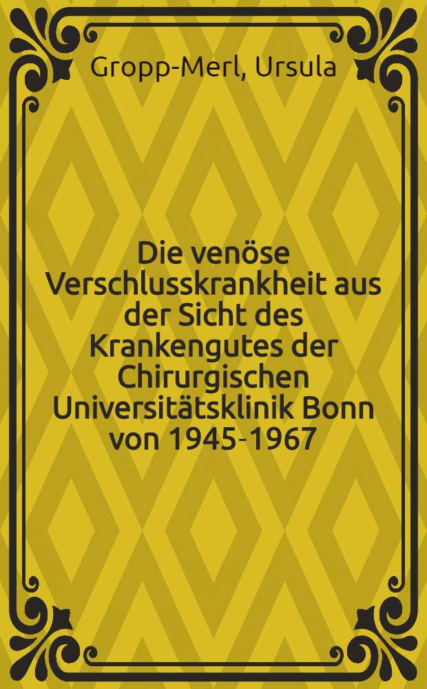 Die venöse Verschlusskrankheit aus der Sicht des Krankengutes der Chirurgischen Universitätsklinik Bonn von 1945-1967 : Inaug.-Diss. ... der ... ed. Fak. der ... Univ. zu Bonn