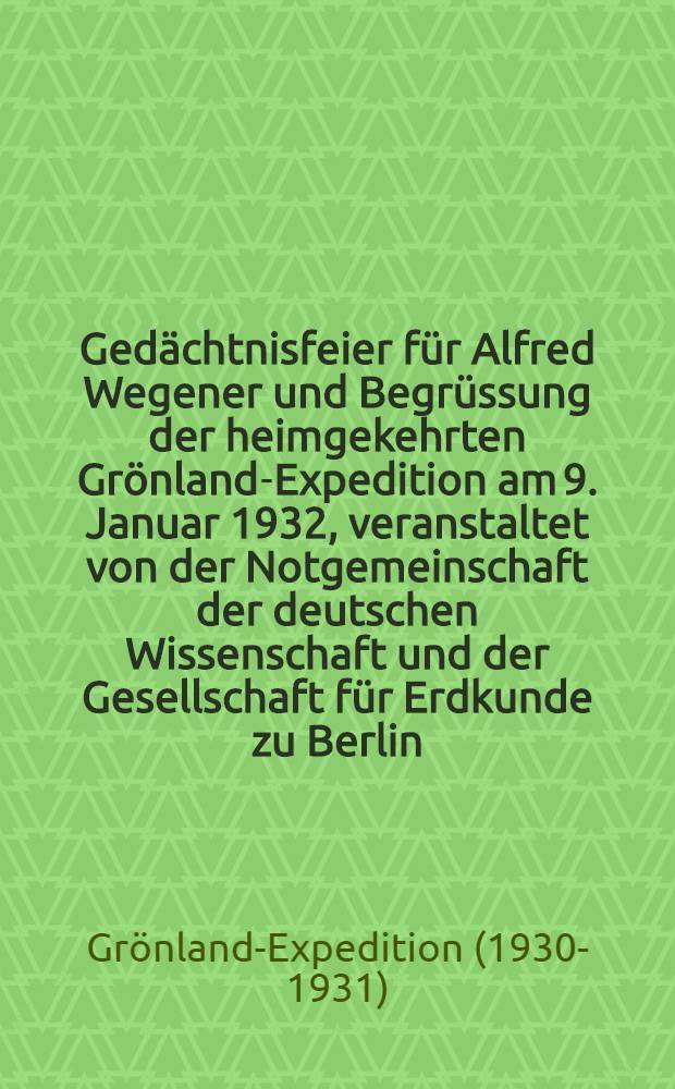 Gedächtnisfeier für Alfred Wegener und Begrüssung der heimgekehrten Grönland-Expedition am 9. Januar 1932, veranstaltet von der Notgemeinschaft der deutschen Wissenschaft und der Gesellschaft für Erdkunde zu Berlin