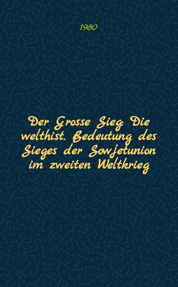 Der Grosse Sieg : Die welthist. Bedeutung des Sieges der Sowjetunion im zweiten Weltkrieg : Anschauungsmaterial zum 35. Jahrestag der Befreiung vom Hitlerfaschismus