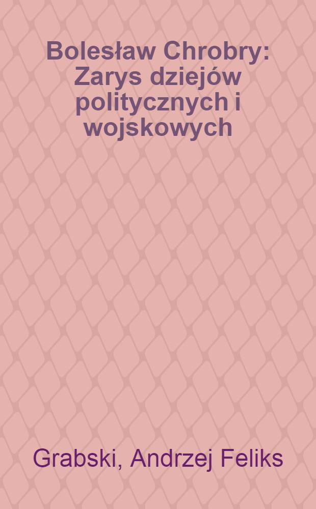 Bolesław Chrobry : Zarys dziejów politycznych i wojskowych