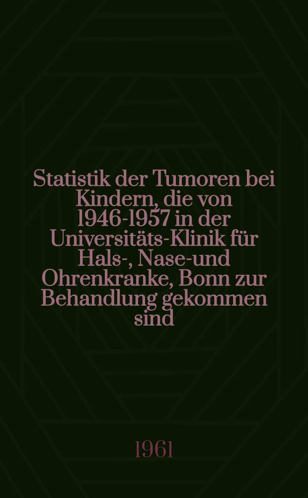 Statistik der Tumoren bei Kindern, die von 1946-1957 in der Universitäts-Klinik für Hals-, Nasen- und Ohrenkranke, Bonn zur Behandlung gekommen sind : Inaug.-Diss. ... der ... Med. Fakultät der ... Univ. zu Bonn
