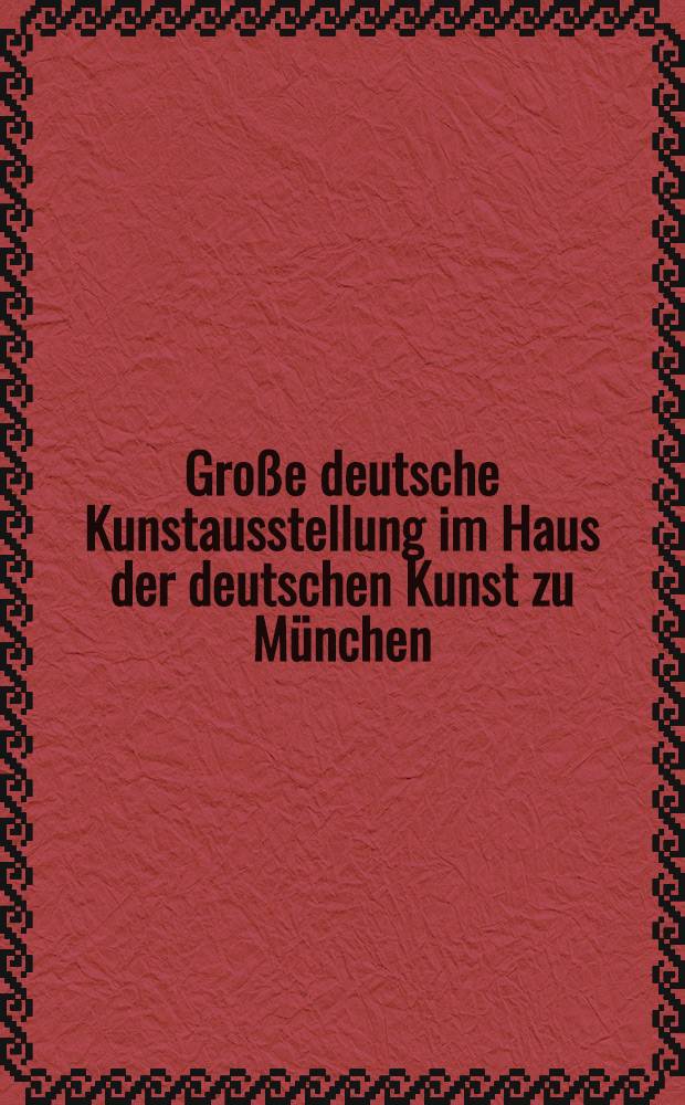 Große deutsche Kunstausstellung im Haus der deutschen Kunst zu München : [Offiz. Ausstellungskat.] : 18. Juli bis 31. Oktober 1937
