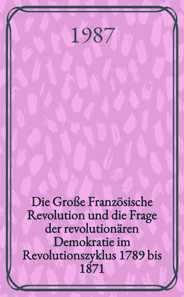 Die Große Französische Revolution und die Frage der revolutionären Demokratie im Revolutionszyklus 1789 bis 1871 : Dem Wirken Heinrich Scheels gewidmet