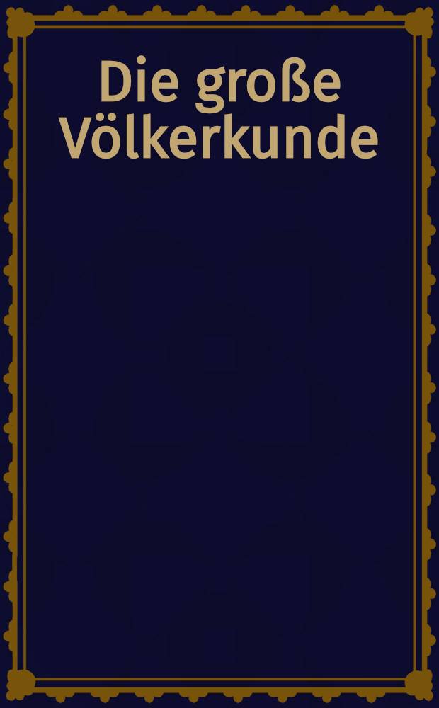 Die große Völkerkunde : Sitten, Gebräuche und Wesen fremder Völker