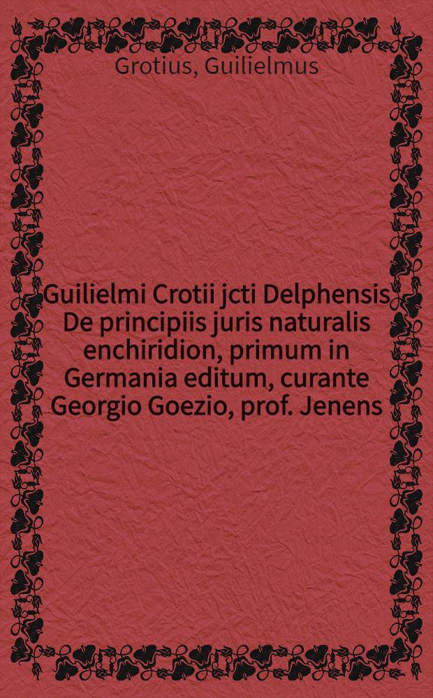 Guilielmi Crotii jcti Delphensis De principiis juris naturalis enchiridion, primum in Germania editum, curante Georgio Goezio, prof. Jenens