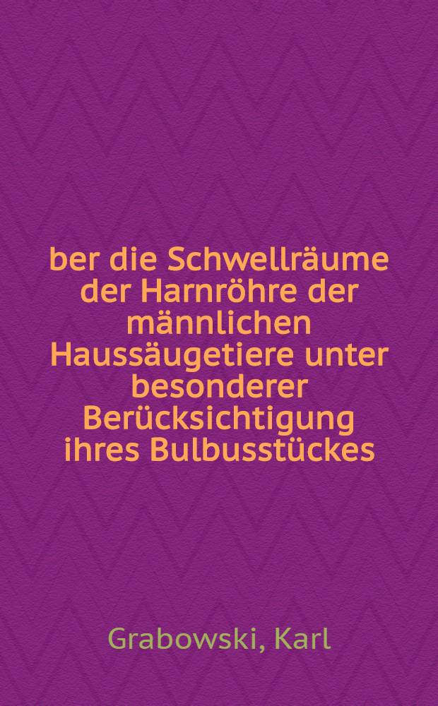 &Uuml;ber die Schwellr&auml;ume der Harnr&ouml;hre der m&auml;nnlichen Hauss&auml;ugetiere unter besonderer Ber&uuml;cksichtigung ihres Bulbusst&uuml;ckes : Inaug.-Diss. zur Erlangung der W&uuml;rde eines Doktors der Veterin&auml;rmedizin durch die Tier&auml;rztliche Hochschule zu Hannover
